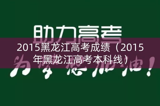 2015黑龙江高考成绩（2015年黑龙江高考本科线）