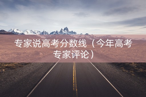 专家说高考分数线（今年高考专家评论）