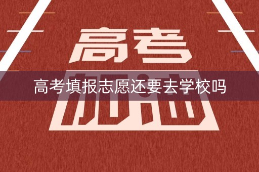 高考填报志愿还要去学校吗 高考填报志愿还要去学校吗