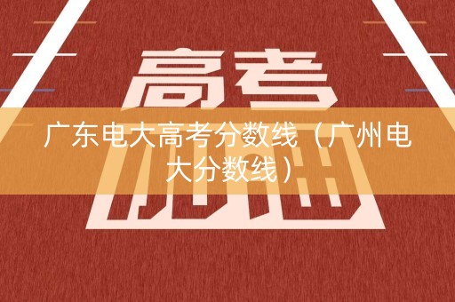 广东电大高考分数线（广州电大分数线）