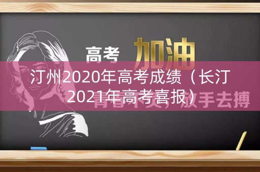 汀州2020年高考成绩（长汀2021年高考喜报）