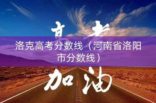 洛克高考分数线（河南省洛阳市分数线）