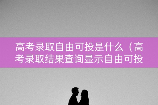 高考录取自由可投是什么（高考录取结果查询显示自由可投是什么意思）