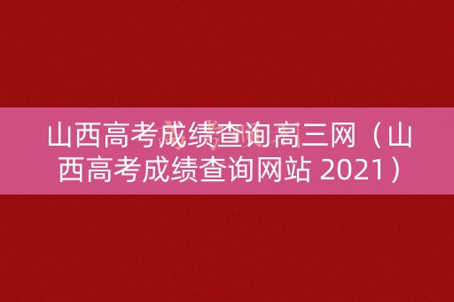山西高考成绩查询高三网（山西高考成绩查询网站 2021）