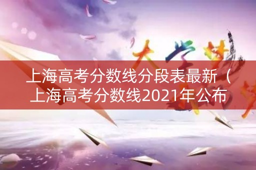 上海高考分数线分段表最新（上海高考分数线2021年公布）