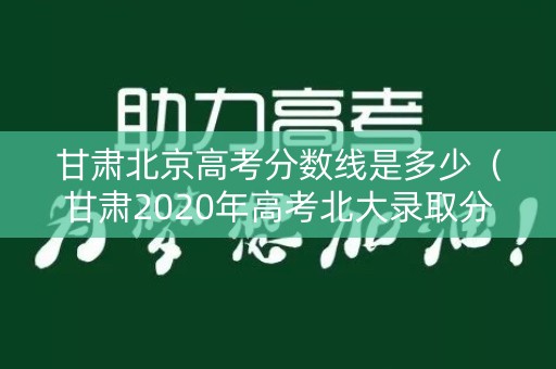 甘肃北京高考分数线是多少（甘肃2020年高考北大录取分数线）