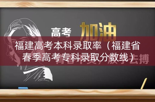 福建高考本科录取率（福建省春季高考专科录取分数线）