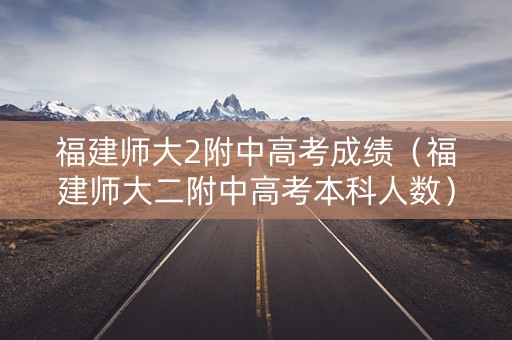福建师大2附中高考成绩（福建师大二附中高考本科人数）
