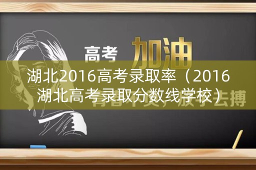 湖北2016高考录取率（2016湖北高考录取分数线学校）