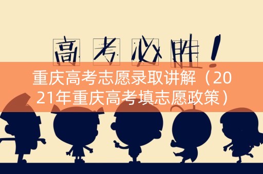 重庆高考志愿录取讲解（2021年重庆高考填志愿政策）