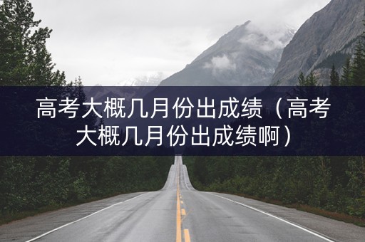 高考大概几月份出成绩（高考大概几月份出成绩啊）