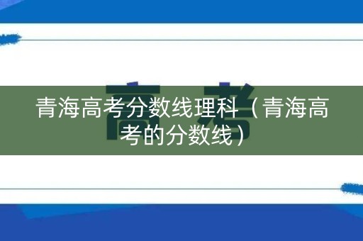 青海高考分数线理科（青海高考的分数线）