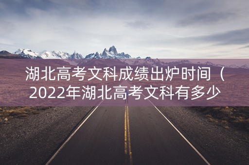 湖北高考文科成绩出炉时间（2022年湖北高考文科有多少）