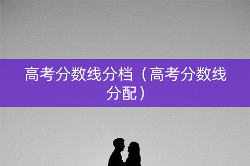 高考分数线分档（高考分数线分配）