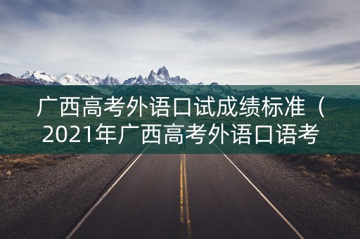 广西高考外语口试成绩标准（2021年广西高考外语口语考试时间）