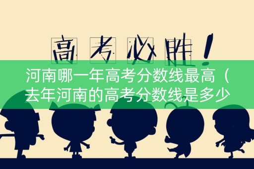 河南哪一年高考分数线最高（去年河南的高考分数线是多少）