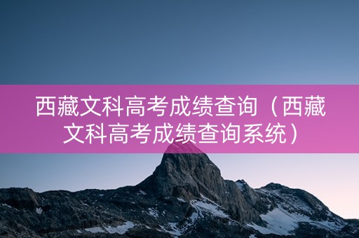 西藏文科高考成绩查询（西藏文科高考成绩查询系统）
