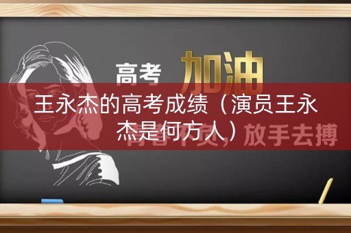 王永杰的高考成绩（演员王永杰是何方人）