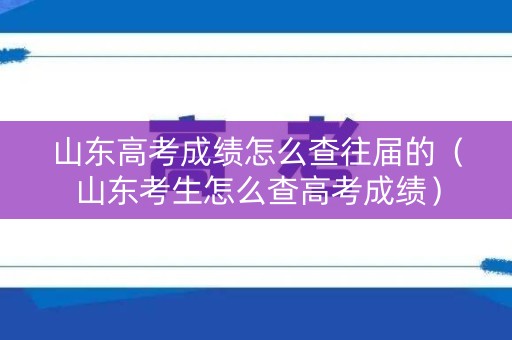 山东高考成绩怎么查往届的（山东考生怎么查高考成绩）