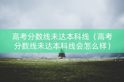 高考分数线未达本科线（高考分数线未达本科线会怎么样）