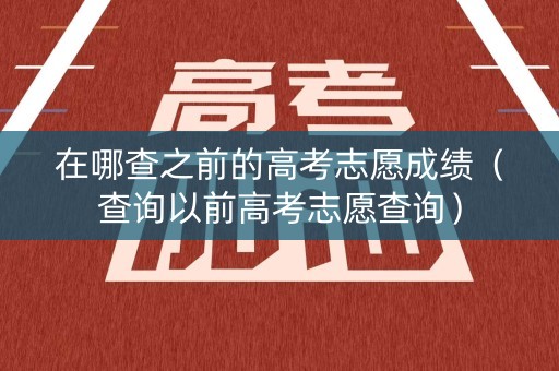 在哪查之前的高考志愿成绩（查询以前高考志愿查询）