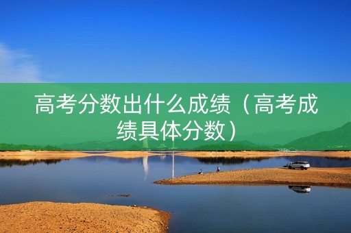 高考分数出什么成绩（高考成绩具体分数）
