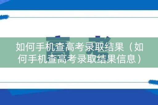 如何手机查高考录取结果（如何手机查高考录取结果信息）
