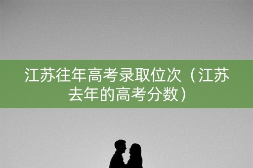 江苏往年高考录取位次（江苏去年的高考分数）