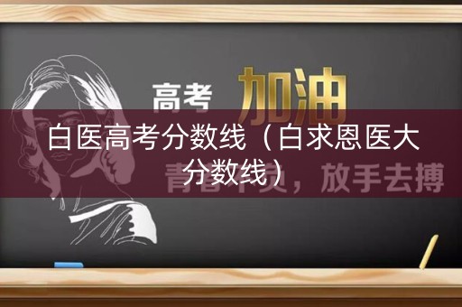 白医高考分数线（白求恩医大分数线）