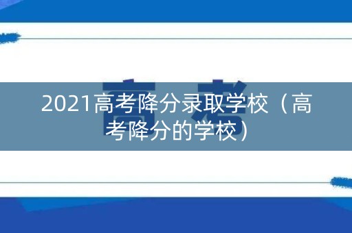 2021高考降分录取学校（高考降分的学校）