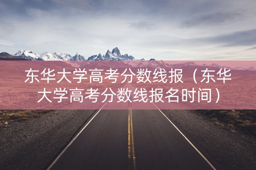 东华大学高考分数线报（东华大学高考分数线报名时间）