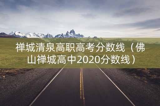 禅城清泉高职高考分数线（佛山禅城高中2020分数线）