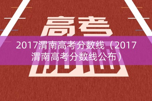 2017渭南高考分数线（2017渭南高考分数线公布）