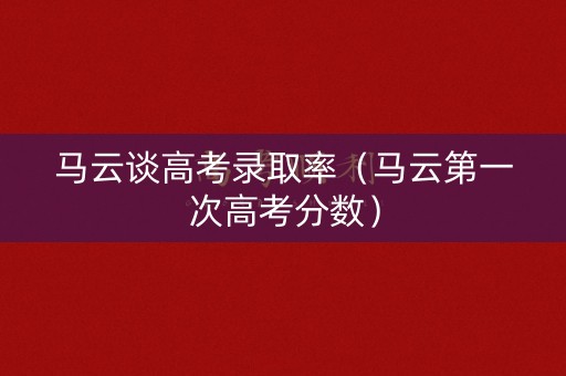 马云谈高考录取率（马云第一次高考分数）