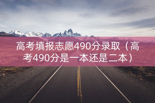 高考填报志愿490分录取（高考490分是一本还是二本）