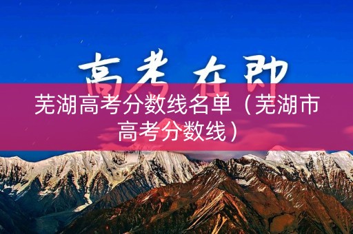 芜湖高考分数线名单（芜湖市高考分数线）