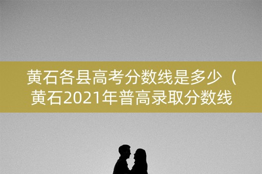 黄石各县高考分数线是多少（黄石2021年普高录取分数线）