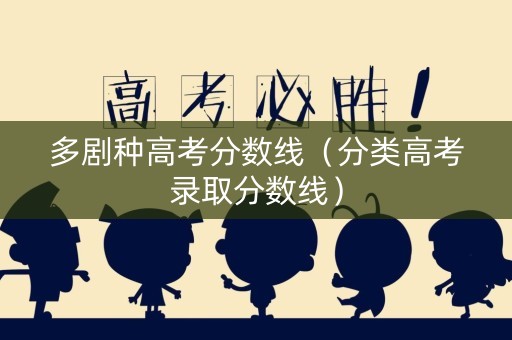 多剧种高考分数线（分类高考录取分数线）