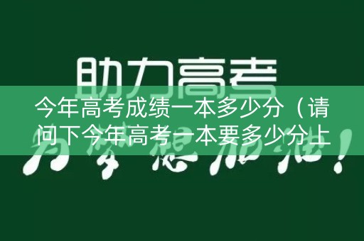 今年高考成绩一本多少分（请问下今年高考一本要多少分上线）