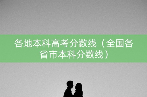 各地本科高考分数线（全国各省市本科分数线）