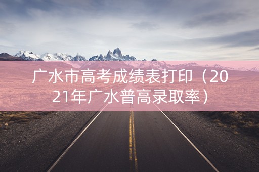 广水市高考成绩表打印（2021年广水普高录取率）