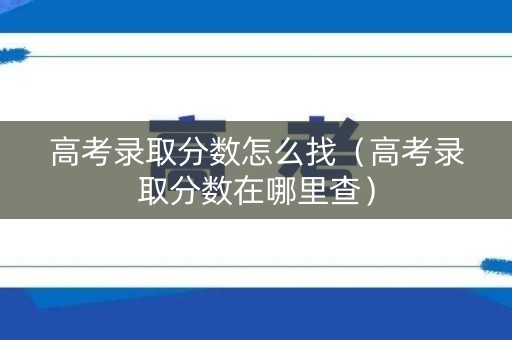 高考录取分数怎么找（高考录取分数在哪里查）