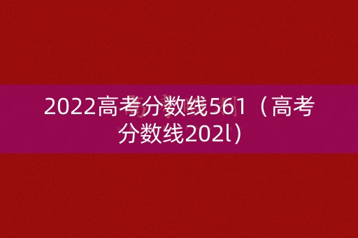 2022高考分数线561（高考分数线202l）