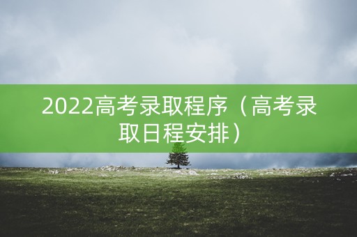 2022高考录取程序（高考录取日程安排）