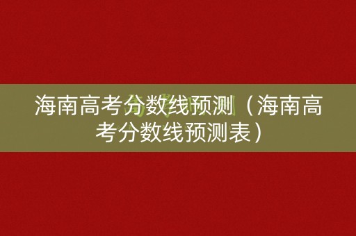 海南高考分数线预测（海南高考分数线预测表）