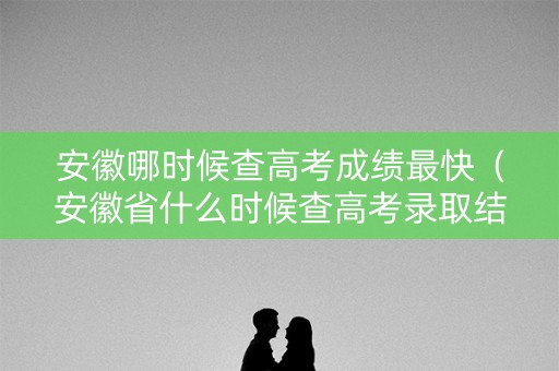 安徽哪时候查高考成绩最快（安徽省什么时候查高考录取结果）