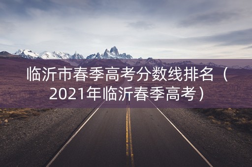 临沂市春季高考分数线排名（2021年临沂春季高考）