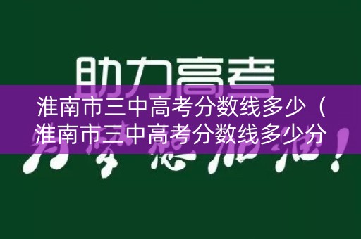 淮南市三中高考分数线多少（淮南市三中高考分数线多少分）