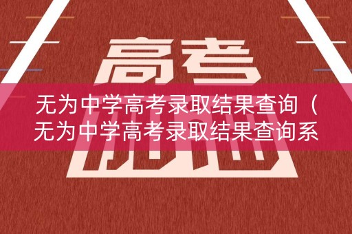 无为中学高考录取结果查询（无为中学高考录取结果查询系统）