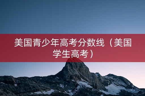 美国青少年高考分数线（美国学生高考）